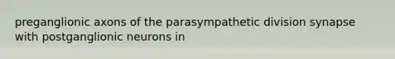 preganglionic axons of the parasympathetic division synapse with postganglionic neurons in