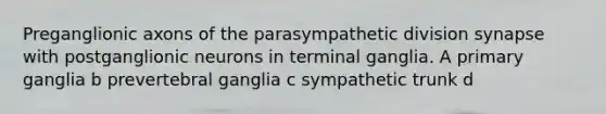 Preganglionic axons of the parasympathetic division synapse with postganglionic neurons in terminal ganglia. A primary ganglia b prevertebral ganglia c sympathetic trunk d