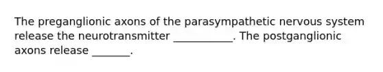 The preganglionic axons of the parasympathetic nervous system release the neurotransmitter ___________. The postganglionic axons release _______.