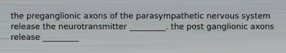 the preganglionic axons of the parasympathetic nervous system release the neurotransmitter _________. the post ganglionic axons release _________