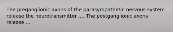 The preganglionic axons of the parasympathetic nervous system release the neurotransmitter .... The postganglionic axons release ...