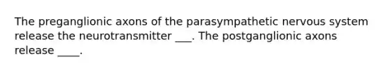 The preganglionic axons of the parasympathetic nervous system release the neurotransmitter ___. The postganglionic axons release ____.