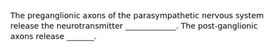 The preganglionic axons of the parasympathetic nervous system release the neurotransmitter _____________. The post-ganglionic axons release _______.