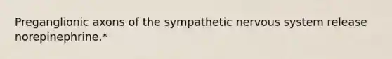 Preganglionic axons of the sympathetic nervous system release norepinephrine.*