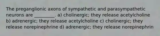 The preganglionic axons of sympathetic and parasympathetic neurons are _________. a) cholinergic; they release acetylcholine b) adrenergic; they release acetylcholine c) cholinergic; they release norepinephrine d) adrenergic; they release norepinephrin