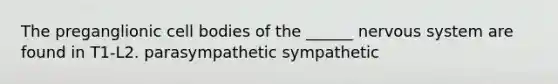 The preganglionic cell bodies of the ______ <a href='https://www.questionai.com/knowledge/kThdVqrsqy-nervous-system' class='anchor-knowledge'>nervous system</a> are found in T1-L2. parasympathetic sympathetic