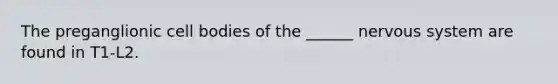The preganglionic cell bodies of the ______ nervous system are found in T1-L2.
