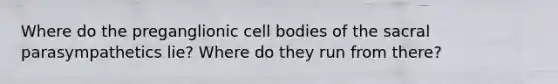 Where do the preganglionic cell bodies of the sacral parasympathetics lie? Where do they run from there?