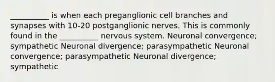 __________ is when each preganglionic cell branches and synapses with 10-20 postganglionic nerves. This is commonly found in the __________ nervous system. Neuronal convergence; sympathetic Neuronal divergence; parasympathetic Neuronal convergence; parasympathetic Neuronal divergence; sympathetic