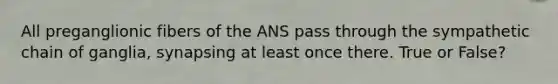 All preganglionic fibers of the ANS pass through the sympathetic chain of ganglia, synapsing at least once there. True or False?