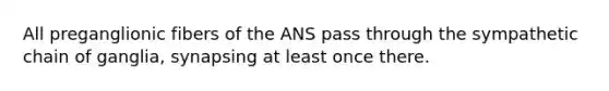 All preganglionic fibers of the ANS pass through the sympathetic chain of ganglia, synapsing at least once there.