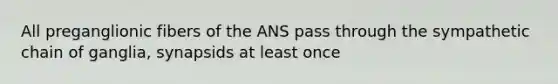 All preganglionic fibers of the ANS pass through the sympathetic chain of ganglia, synapsids at least once