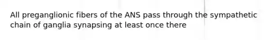 All preganglionic fibers of the ANS pass through the sympathetic chain of ganglia synapsing at least once there