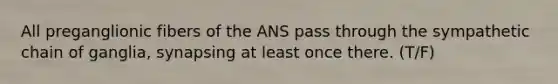 All preganglionic fibers of the ANS pass through the sympathetic chain of ganglia, synapsing at least once there. (T/F)