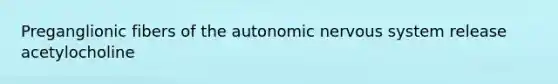 Preganglionic fibers of the autonomic nervous system release acetylocholine