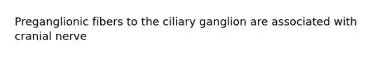 Preganglionic fibers to the ciliary ganglion are associated with cranial nerve