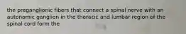 the preganglionic fibers that connect a spinal nerve with an autonomic ganglion in the thoracic and lumbar region of the spinal cord form the