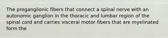 The preganglionic fibers that connect a spinal nerve with an autonomic ganglion in the thoracic and lumbar region of the spinal cord and carries visceral motor fibers that are myelinated form the