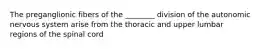 The preganglionic fibers of the ________ division of the autonomic nervous system arise from the thoracic and upper lumbar regions of the spinal cord