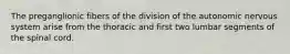The preganglionic fibers of the division of the autonomic nervous system arise from the thoracic and first two lumbar segments of the spinal cord.