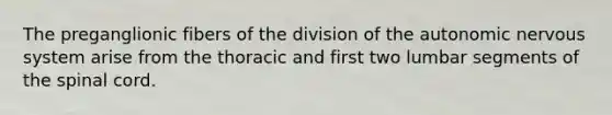 The preganglionic fibers of the division of the autonomic nervous system arise from the thoracic and first two lumbar segments of the spinal cord.