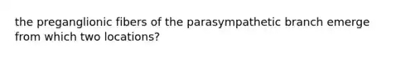 the preganglionic fibers of the parasympathetic branch emerge from which two locations?