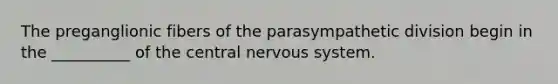 The preganglionic fibers of the parasympathetic division begin in the __________ of the central nervous system.