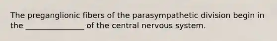 The preganglionic fibers of the parasympathetic division begin in the _______________ of the central nervous system.