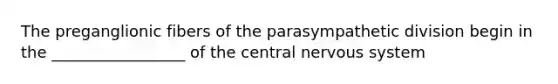 The preganglionic fibers of the parasympathetic division begin in the _________________ of the central nervous system