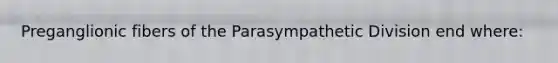 Preganglionic fibers of the Parasympathetic Division end where: