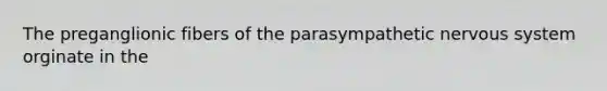 The preganglionic fibers of the parasympathetic nervous system orginate in the