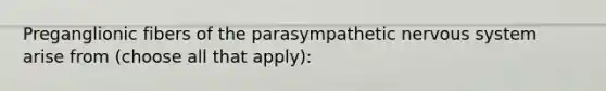 Preganglionic fibers of the parasympathetic <a href='https://www.questionai.com/knowledge/kThdVqrsqy-nervous-system' class='anchor-knowledge'>nervous system</a> arise from (choose all that apply):