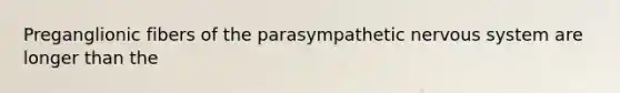 Preganglionic fibers of the parasympathetic nervous system are longer than the