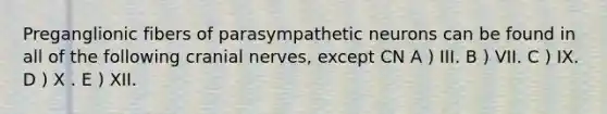 Preganglionic fibers of parasympathetic neurons can be found in all of the following cranial nerves, except CN A ) III. B ) VII. C ) IX. D ) X . E ) XII.