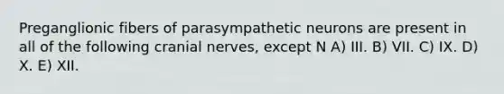 Preganglionic fibers of parasympathetic neurons are present in all of the following cranial nerves, except N A) III. B) VII. C) IX. D) X. E) XII.