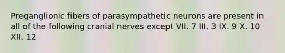 Preganglionic fibers of parasympathetic neurons are present in all of the following cranial nerves except VII. 7 III. 3 IX. 9 X. 10 XII. 12