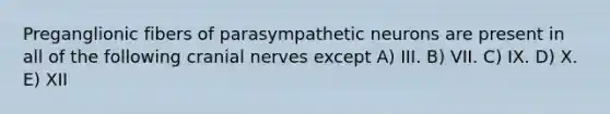 Preganglionic fibers of parasympathetic neurons are present in all of the following <a href='https://www.questionai.com/knowledge/kE0S4sPl98-cranial-nerves' class='anchor-knowledge'>cranial nerves</a> except A) III. B) VII. C) IX. D) X. E) XII