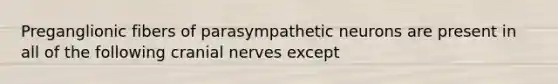 Preganglionic fibers of parasympathetic neurons are present in all of the following <a href='https://www.questionai.com/knowledge/kE0S4sPl98-cranial-nerves' class='anchor-knowledge'>cranial nerves</a> except