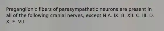 Preganglionic fibers of parasympathetic neurons are present in all of the following cranial nerves, except N A. IX. B. XII. C. III. D. X. E. VII.