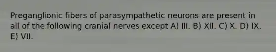 Preganglionic fibers of parasympathetic neurons are present in all of the following cranial nerves except A) III. B) XII. C) X. D) IX. E) VII.