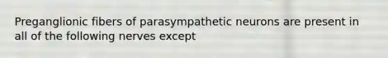 Preganglionic fibers of parasympathetic neurons are present in all of the following nerves except