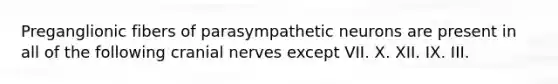 Preganglionic fibers of parasympathetic neurons are present in all of the following cranial nerves except VII. X. XII. IX. III.