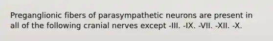 Preganglionic fibers of parasympathetic neurons are present in all of the following <a href='https://www.questionai.com/knowledge/kE0S4sPl98-cranial-nerves' class='anchor-knowledge'>cranial nerves</a> except -III. -IX. -VII. -XII. -X.