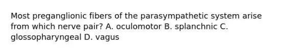 Most preganglionic fibers of the parasympathetic system arise from which nerve pair? A. oculomotor B. splanchnic C. glossopharyngeal D. vagus