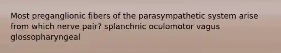 Most preganglionic fibers of the parasympathetic system arise from which nerve pair? splanchnic oculomotor vagus glossopharyngeal