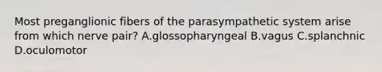 Most preganglionic fibers of the parasympathetic system arise from which nerve pair? A.glossopharyngeal B.vagus C.splanchnic D.oculomotor