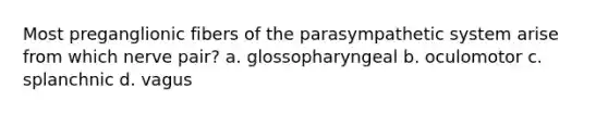 Most preganglionic fibers of the parasympathetic system arise from which nerve pair? a. glossopharyngeal b. oculomotor c. splanchnic d. vagus