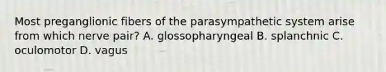 Most preganglionic fibers of the parasympathetic system arise from which nerve pair? A. glossopharyngeal B. splanchnic C. oculomotor D. vagus