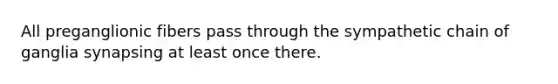 All preganglionic fibers pass through the sympathetic chain of ganglia synapsing at least once there.