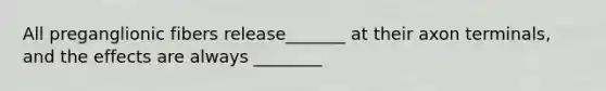 All preganglionic fibers release_______ at their axon terminals, and the effects are always ________